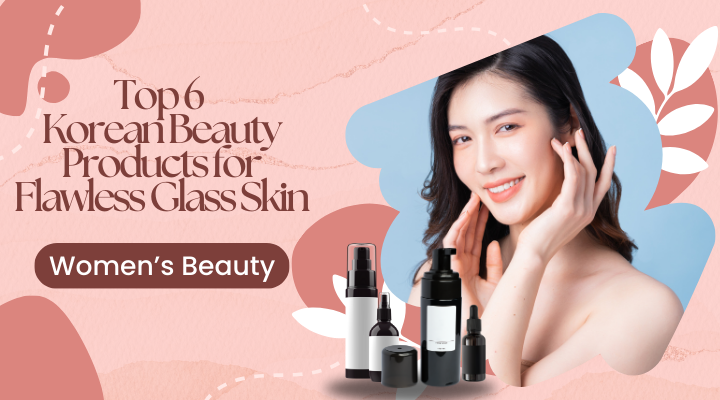 Top 6 Korean Beauty Products for Flawless Glass Skin Women’s Beauty